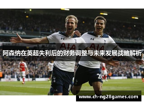 阿森纳在英超失利后的财务调整与未来发展战略解析